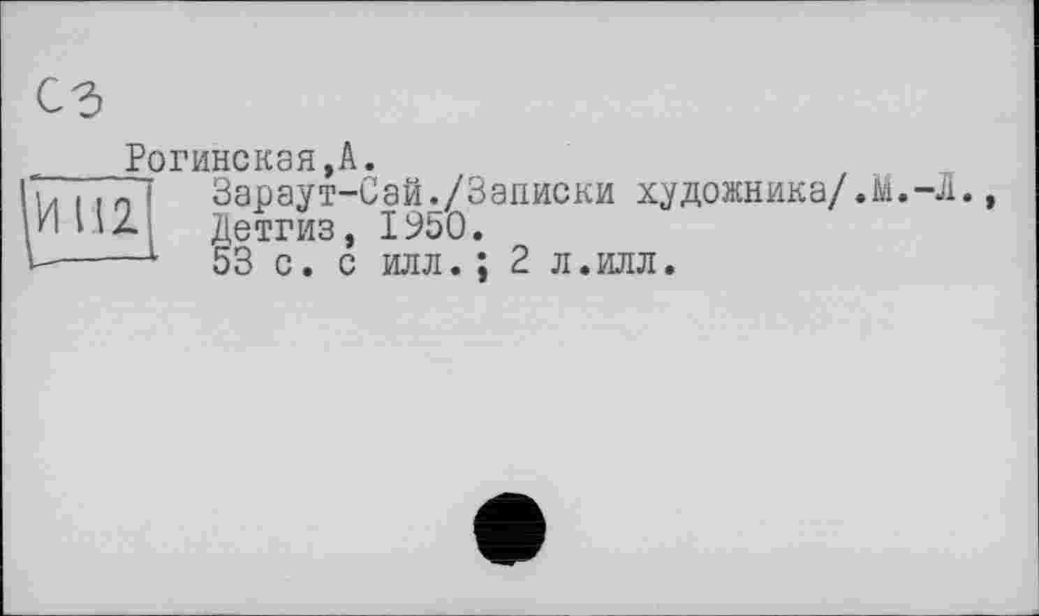 ﻿с з
Рогинская,А•
їй 112.1	Зараут-Сай./Записки художника/.М Детгиз, I960.
53 с. с илл. ; 2 л.илл.